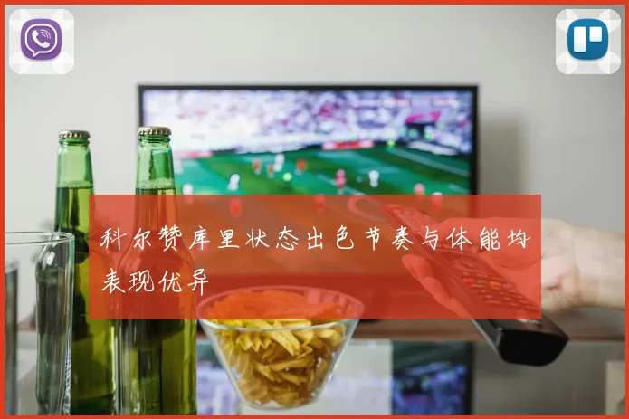 科尔赞库里状态出色节奏与体能均表现优异