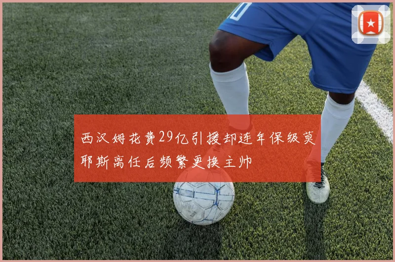 西汉姆花费29亿引援却连年保级莫耶斯离任后频繁更换主帅