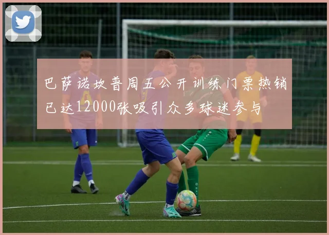 巴萨诺坎普周五公开训练门票热销已达12000张吸引众多球迷参与