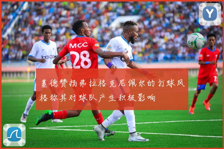 基德赞扬弗拉格克尼佩尔的打球风格称其对球队产生积极影响