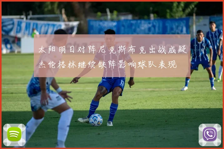 太阳明日对阵尼克斯布克出战成疑杰伦格林继续缺阵影响球队表现