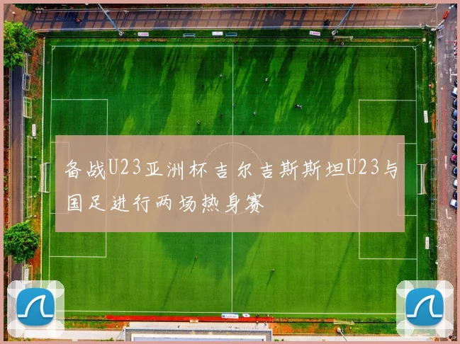 备战U23亚洲杯吉尔吉斯斯坦U23与国足进行两场热身赛