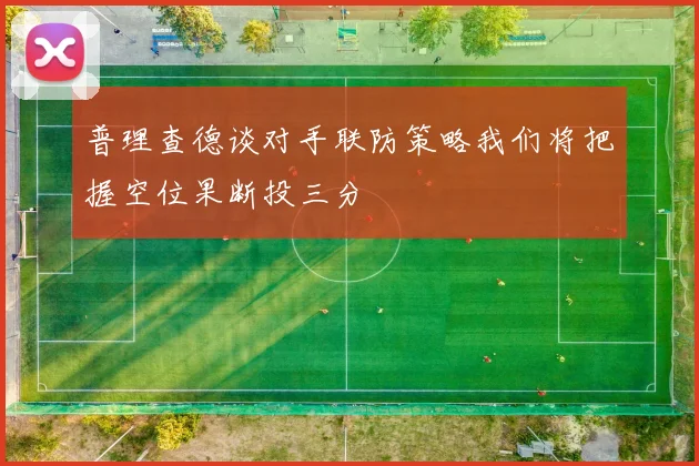 普理查德谈对手联防策略我们将把握空位果断投三分