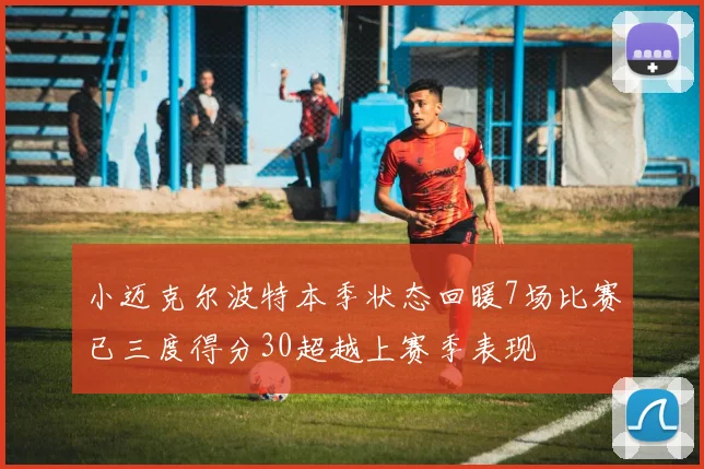 小迈克尔波特本季状态回暖7场比赛已三度得分30超越上赛季表现