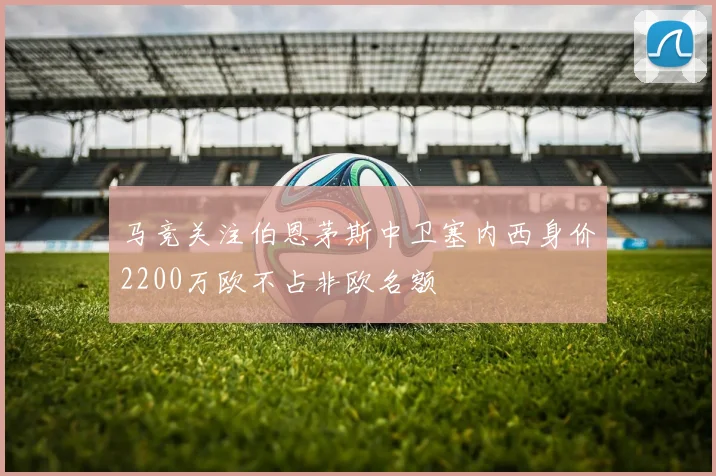 马竞关注伯恩茅斯中卫塞内西身价2200万欧不占非欧名额