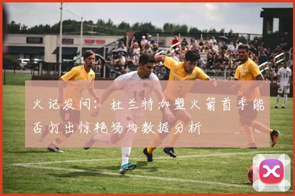 火记发问：杜兰特加盟火箭首季能否打出惊艳场均数据分析