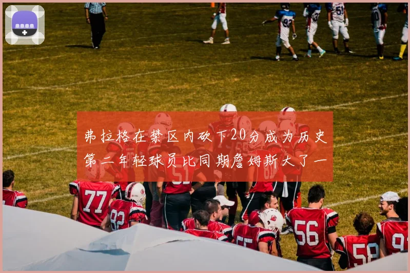 弗拉格在禁区内砍下20分成为历史第二年轻球员比同期詹姆斯大了一天