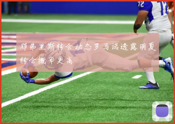 邓弗里斯转会动态罗马诺透露明夏转会概率更高