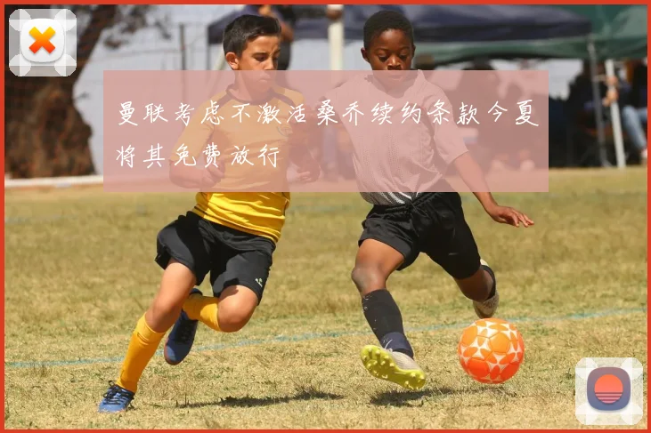曼联考虑不激活桑乔续约条款今夏将其免费放行