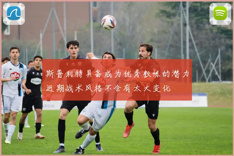 斯普利特具备成为优秀教练的潜力近期战术风格不会有太大变化