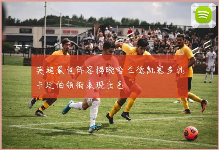 英超最佳阵容揭晓哈兰德凯塞多扎卡廷伯领衔表现出色