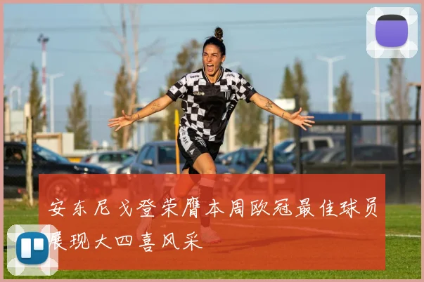 安东尼戈登荣膺本周欧冠最佳球员展现大四喜风采