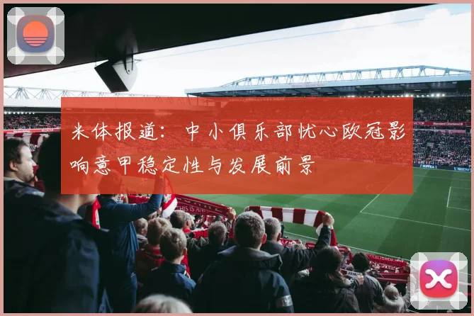 米体报道：中小俱乐部忧心欧冠影响意甲稳定性与发展前景
