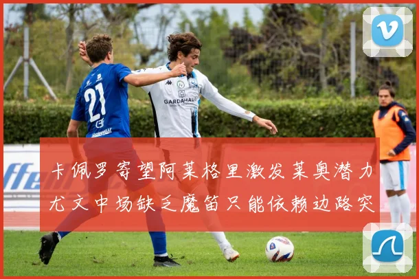 卡佩罗寄望阿莱格里激发莱奥潜力尤文中场缺乏魔笛只能依赖边路突破