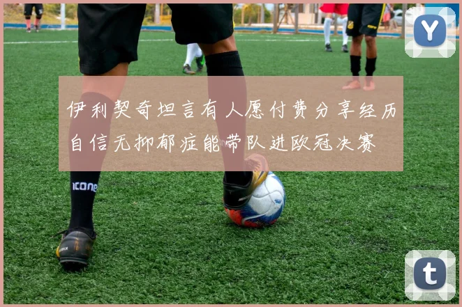 伊利契奇坦言有人愿付费分享经历自信无抑郁症能带队进欧冠决赛