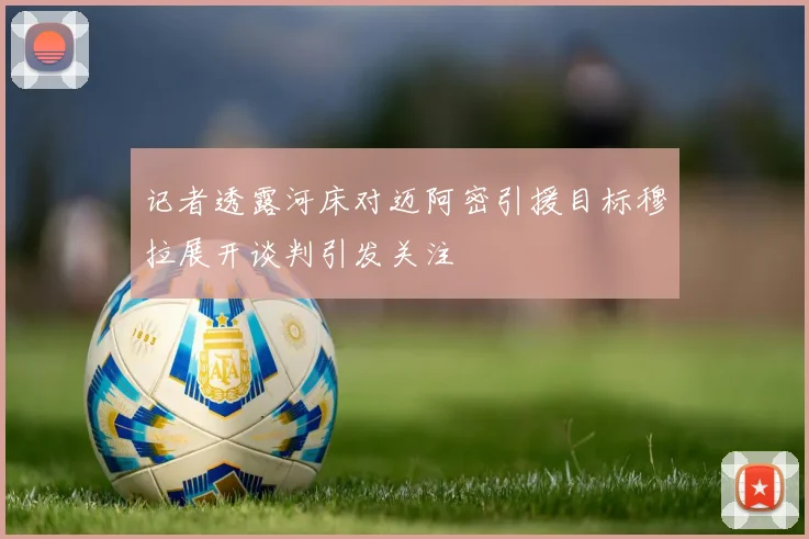记者透露河床对迈阿密引援目标穆拉展开谈判引发关注