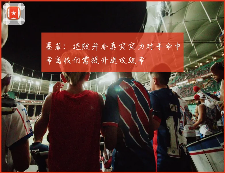 墨菲：连败并非真实实力对手命中率高我们需提升进攻效率