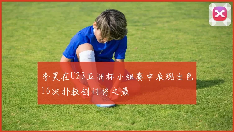 李昊在U23亚洲杯小组赛中表现出色16次扑救创门将之最