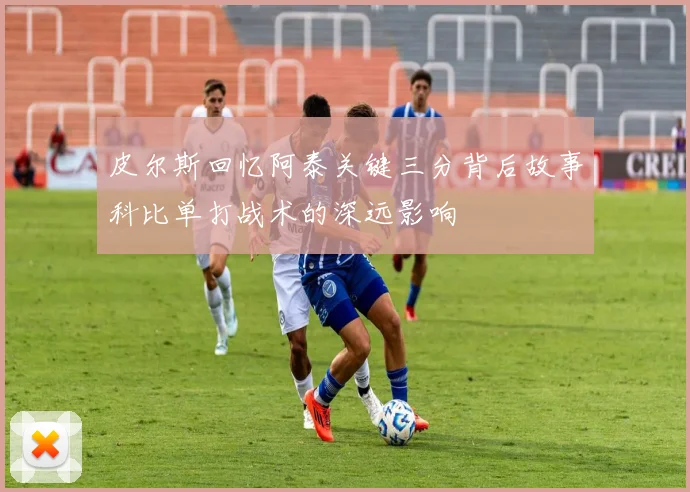 皮尔斯回忆阿泰关键三分背后故事科比单打战术的深远影响