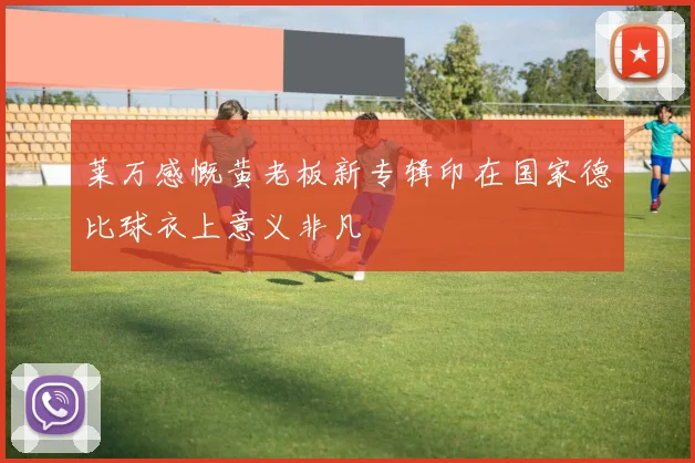 莱万感慨黄老板新专辑印在国家德比球衣上意义非凡