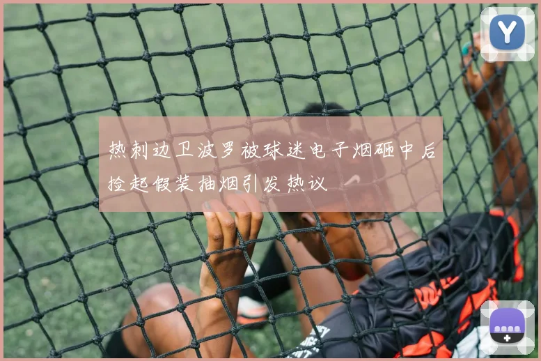 热刺边卫波罗被球迷电子烟砸中后捡起假装抽烟引发热议