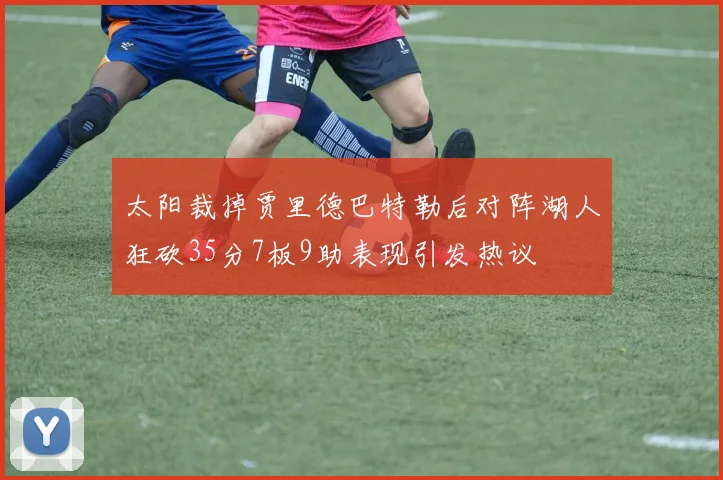 太阳裁掉贾里德巴特勒后对阵湖人狂砍35分7板9助表现引发热议