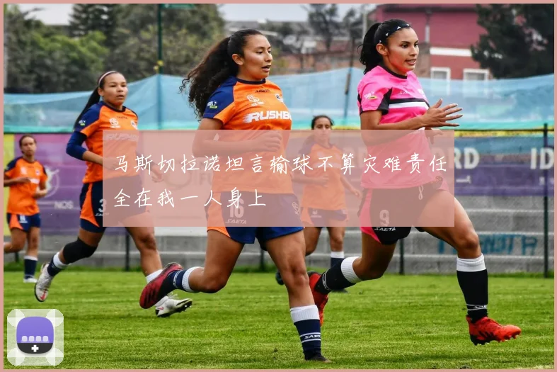 马斯切拉诺坦言输球不算灾难责任全在我一人身上