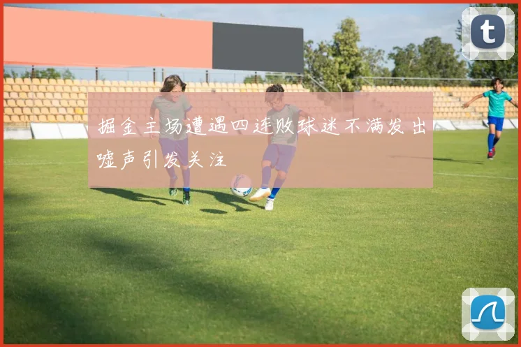 掘金主场遭遇四连败球迷不满发出嘘声引发关注