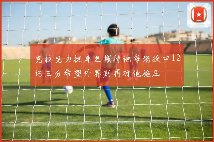 克拉克力挺库里期待他每场投中12记三分希望外界别再对他施压
