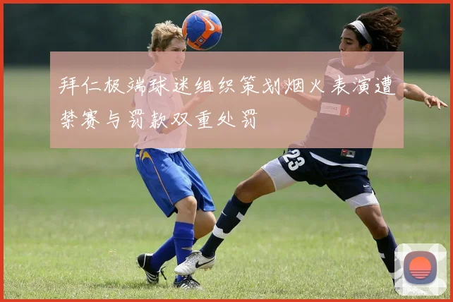 拜仁极端球迷组织策划烟火表演遭禁赛与罚款双重处罚