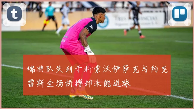 瑞典队失利于科索沃伊萨克与约克雷斯全场拼搏却未能进球
