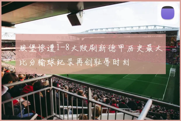 狼堡惨遭1-8大败刷新德甲历史最大比分输球纪录再创耻辱时刻