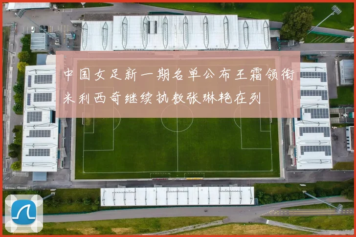 中国女足新一期名单公布王霜领衔米利西奇继续执教张琳艳在列