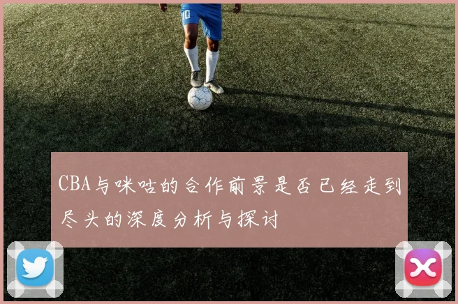 CBA与咪咕的合作前景是否已经走到尽头的深度分析与探讨