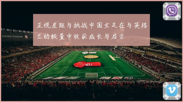 正视差距与挑战中国女足在与英格兰的较量中收获成长与启示