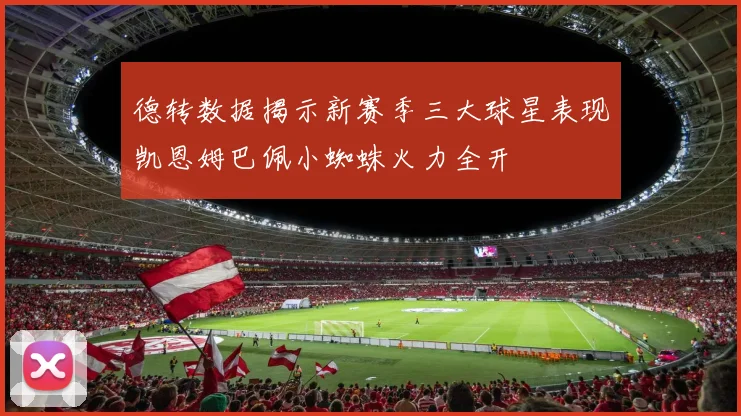 德转数据揭示新赛季三大球星表现凯恩姆巴佩小蜘蛛火力全开