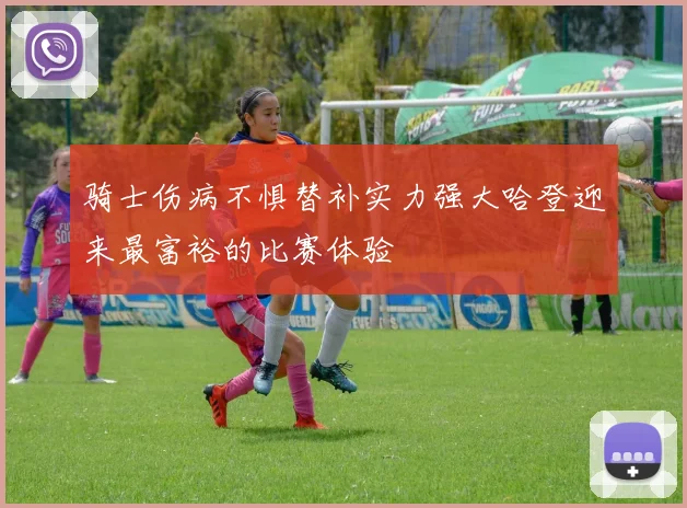 骑士伤病不惧替补实力强大哈登迎来最富裕的比赛体验