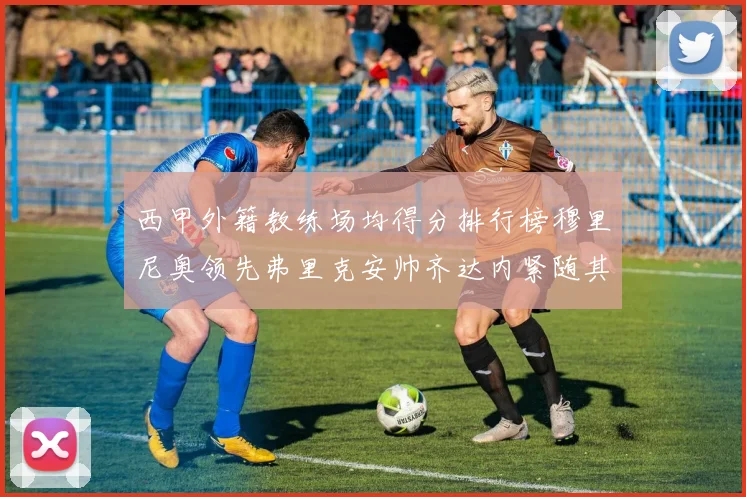 西甲外籍教练场均得分排行榜穆里尼奥领先弗里克安帅齐达内紧随其后