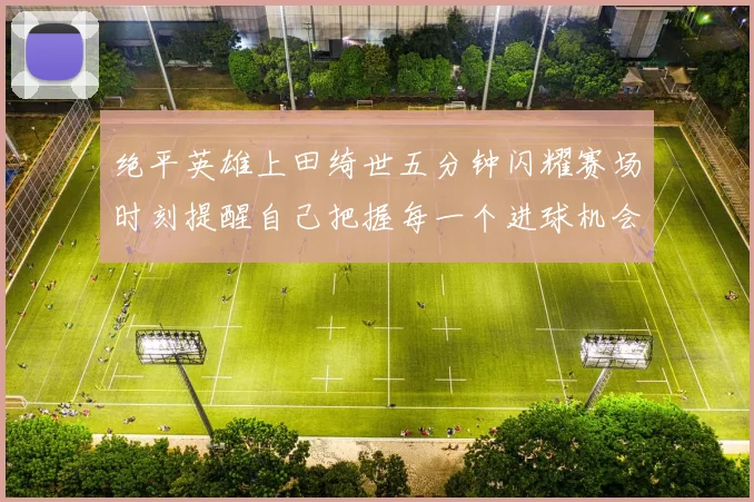 绝平英雄上田绮世五分钟闪耀赛场时刻提醒自己把握每一个进球机会