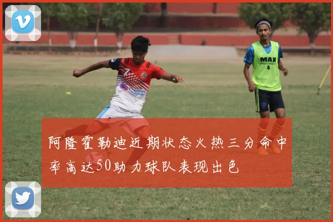 阿隆霍勒迪近期状态火热三分命中率高达50助力球队表现出色