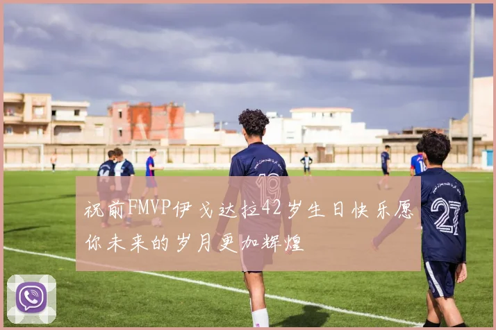 祝前FMVP伊戈达拉42岁生日快乐愿你未来的岁月更加辉煌