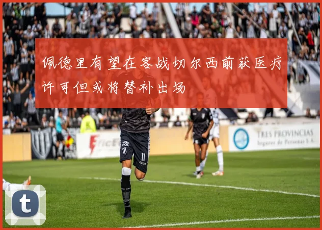 佩德里有望在客战切尔西前获医疗许可但或将替补出场