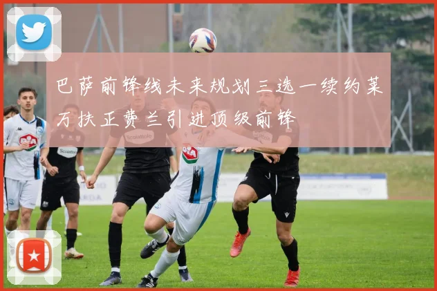 巴萨前锋线未来规划三选一续约莱万扶正费兰引进顶级前锋