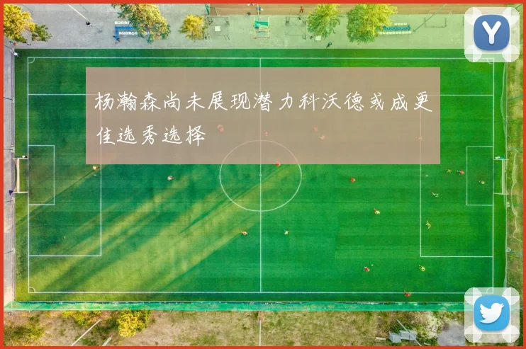 杨瀚森尚未展现潜力科沃德或成更佳选秀选择