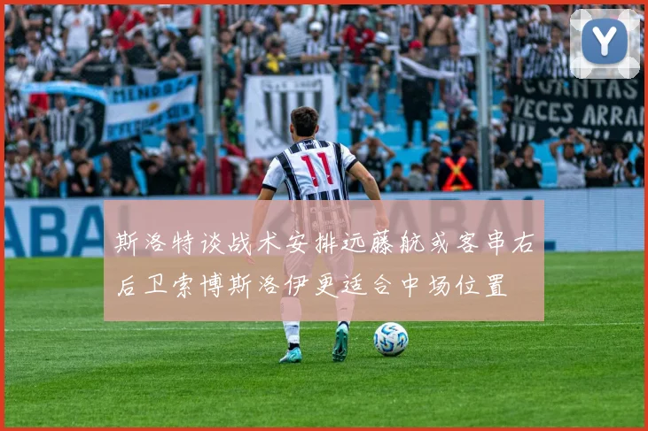 斯洛特谈战术安排远藤航或客串右后卫索博斯洛伊更适合中场位置