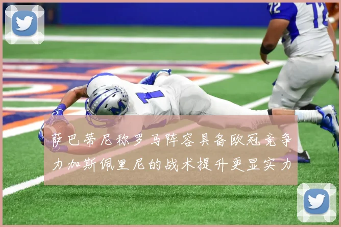 萨巴蒂尼称罗马阵容具备欧冠竞争力加斯佩里尼的战术提升更显实力