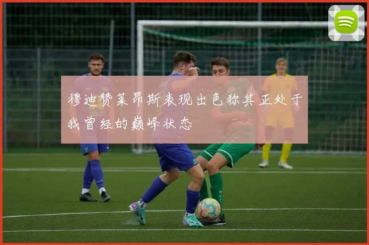 穆迪赞莱昂斯表现出色称其正处于我曾经的巅峰状态