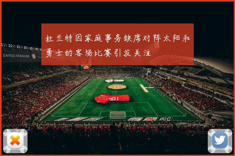 杜兰特因家庭事务缺席对阵太阳和勇士的客场比赛引发关注
