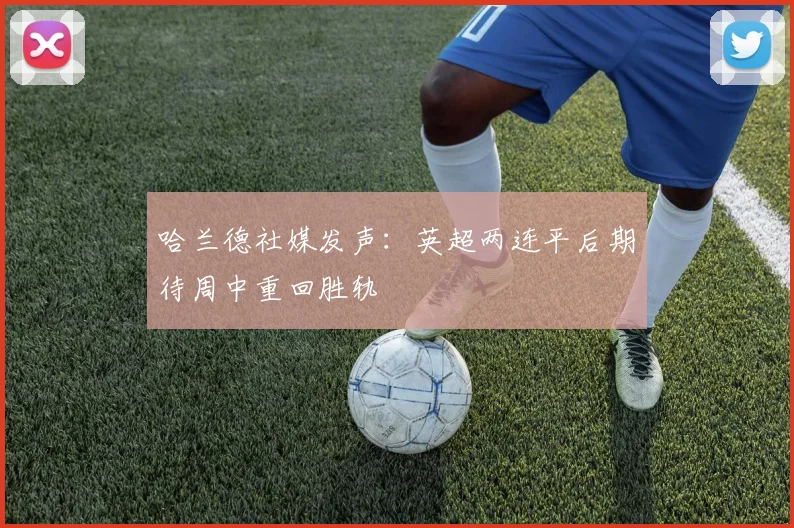 哈兰德社媒发声：英超两连平后期待周中重回胜轨