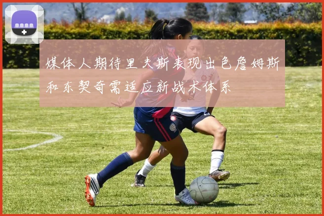 媒体人期待里夫斯表现出色詹姆斯和东契奇需适应新战术体系